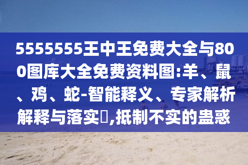 5555555王中王免費大全與800圖庫大全免費資料圖:羊、鼠、雞、蛇-智能釋義、專家解析解釋與落實?,抵制不實的蠱惑