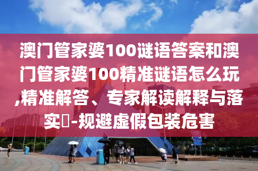 澳門管家婆100謎語答案和澳門管家婆100精準(zhǔn)謎語怎么玩,精準(zhǔn)解答、專家解讀解釋與落實(shí)?-規(guī)避虛假包裝危害
