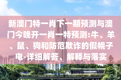 新澳門特一肖下一期預(yù)測與澳門今晚開一肖一特預(yù)測:牛、羊、鼠、狗和防范欺詐的假幌子電-詳細(xì)解答、解釋與落實(shí)