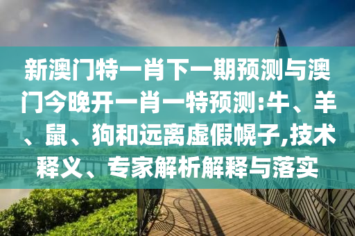 新澳門特一肖下一期預(yù)測與澳門今晚開一肖一特預(yù)測:牛、羊、鼠、狗和遠(yuǎn)離虛假幌子,技術(shù)釋義、專家解析解釋與落實(shí)