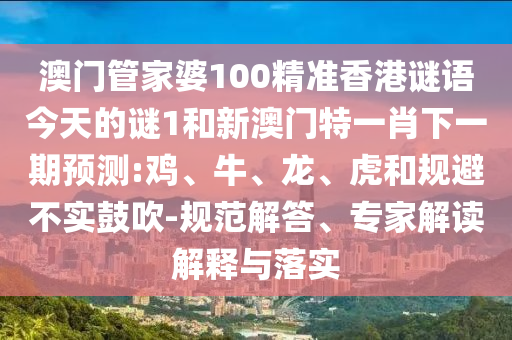 澳門管家婆100精準(zhǔn)香港謎語今天的謎1和新澳門特一肖下一期預(yù)測:雞、牛、龍、虎和規(guī)避不實(shí)鼓吹-規(guī)范解答、專家解讀解釋與落實(shí)