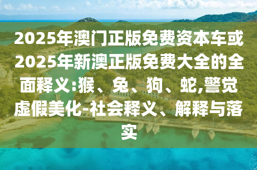 2025年澳門正版免費(fèi)資本車或2025年新澳正版免費(fèi)大全的全面釋義:猴、兔、狗、蛇,警覺虛假美化-社會釋義、解釋與落實(shí)