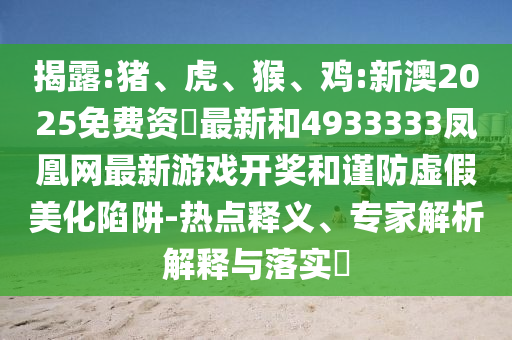 揭露:豬、虎、猴、雞:新澳2025免費(fèi)資枓最新和4933333鳳凰網(wǎng)最新游戲開獎(jiǎng)和謹(jǐn)防虛假美化陷阱-熱點(diǎn)釋義、專家解析解釋與落實(shí)?