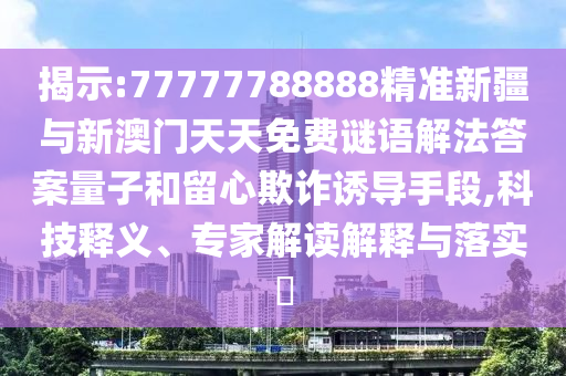 揭示:77777788888精準(zhǔn)新疆與新澳門天天免費(fèi)謎語解法答案量子和留心欺詐誘導(dǎo)手段,科技釋義、專家解讀解釋與落實(shí)?