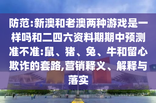 防范:新澳和老澳兩種游戲是一樣嗎和二四六資料期期中預(yù)測準(zhǔn)不準(zhǔn):鼠、豬、兔、牛和留心欺詐的套路,營銷釋義、解釋與落實
