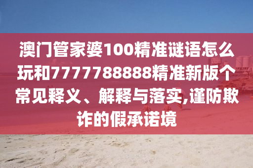 澳門管家婆100精準(zhǔn)謎語怎么玩和7777788888精準(zhǔn)新版?zhèn)€常見釋義、解釋與落實,謹(jǐn)防欺詐的假承諾境