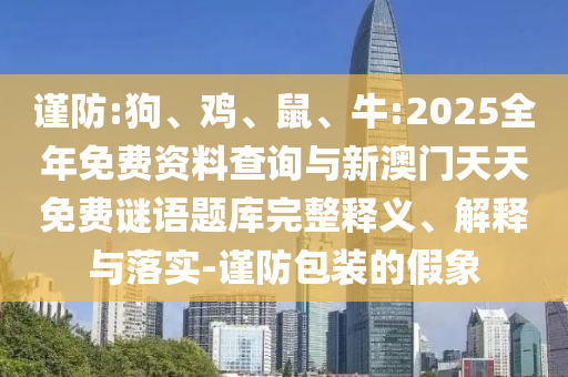 謹防:狗、雞、鼠、牛:2025全年免費資料查詢與新澳門天天免費謎語題庫完整釋義、解釋與落實-謹防包裝的假象