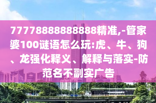 77778888888888精準,-管家婆100謎語怎么玩:虎、牛、狗、龍強化釋義、解釋與落實-防范名不副實廣告