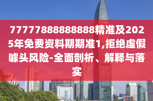 77777888888888精準及2025年免費資料期期準1,拒絕虛假噱頭風險-全面剖析、解釋與落實