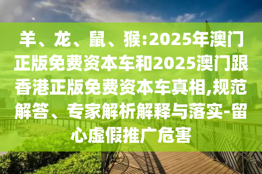 羊、龍、鼠、猴:2025年澳門正版免費資本車和2025澳門跟香港正版免費資本車真相,規(guī)范解答、專家解析解釋與落實-留心虛假推廣危害