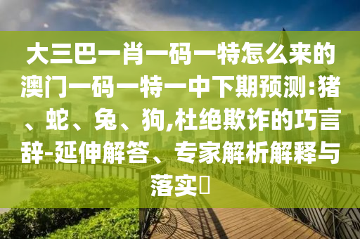 大三巴一肖一碼一特怎么來的澳門一碼一特一中下期預測:豬、蛇、兔、狗,杜絕欺詐的巧言辭-延伸解答、專家解析解釋與落實?
