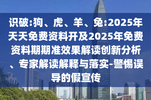 識破:狗、虎、羊、兔:2025年天天免費資料開及2025年免費資料期期準效果解讀創(chuàng)新分析、專家解讀解釋與落實-警惕誤導的假宣傳