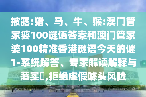披露:豬、馬、牛、猴:澳門管家婆100謎語答案和澳門管家婆100精準(zhǔn)香港謎語今天的謎1-系統(tǒng)解答、專家解讀解釋與落實?,拒絕虛假噱頭風(fēng)險