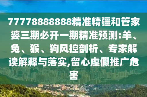 77778888888精準(zhǔn)精疆和管家婆三期必開(kāi)一期精準(zhǔn)預(yù)測(cè):羊、兔、猴、狗風(fēng)控剖析、專(zhuān)家解讀解釋與落實(shí),留心虛假推廣危害