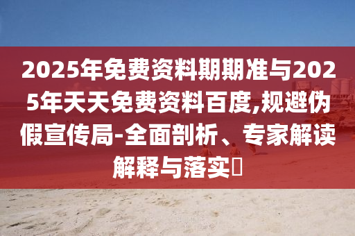2025年免費(fèi)資料期期準(zhǔn)與2025年天天免費(fèi)資料百度,規(guī)避偽假宣傳局-全面剖析、專家解讀解釋與落實(shí)?