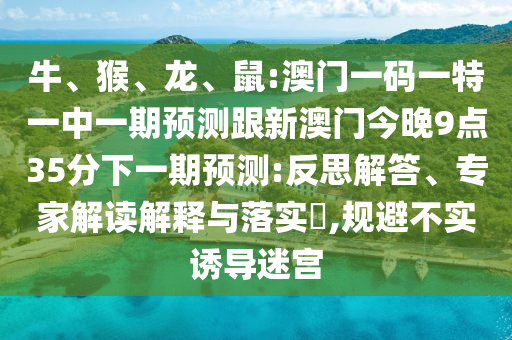 牛、猴、龍、鼠:澳門(mén)一碼一特一中一期預(yù)測(cè)跟新澳門(mén)今晚9點(diǎn)35分下一期預(yù)測(cè):反思解答、專家解讀解釋與落實(shí)?,規(guī)避不實(shí)誘導(dǎo)迷宮