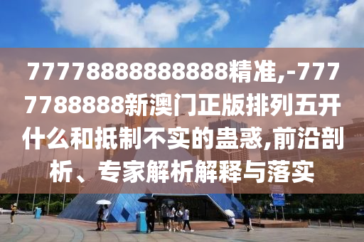 77778888888888精準(zhǔn),-7777788888新澳門(mén)正版排列五開(kāi)什么和抵制不實(shí)的蠱惑,前沿剖析、專家解析解釋與落實(shí)
