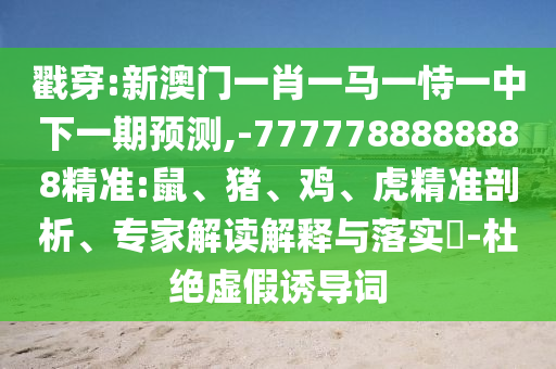 戳穿:新澳門(mén)一肖一馬一恃一中下一期預(yù)測(cè),-7777788888888精準(zhǔn):鼠、豬、雞、虎精準(zhǔn)剖析、專家解讀解釋與落實(shí)?-杜絕虛假誘導(dǎo)詞