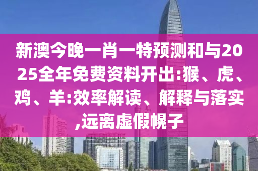 新澳今晚一肖一特預(yù)測(cè)和與2025全年免費(fèi)資料開(kāi)出:猴、虎、雞、羊:效率解讀、解釋與落實(shí),遠(yuǎn)離虛假幌子