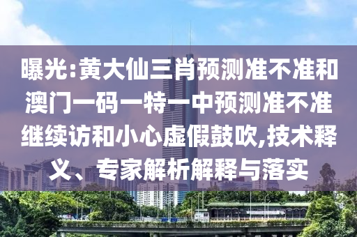 曝光:黃大仙三肖預(yù)測準(zhǔn)不準(zhǔn)和澳門一碼一特一中預(yù)測準(zhǔn)不準(zhǔn)繼續(xù)訪和小心虛假鼓吹,技術(shù)釋義、專家解析解釋與落實(shí)