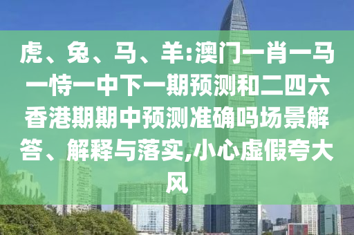 虎、兔、馬、羊:澳門一肖一馬一恃一中下一期預(yù)測和二四六香港期期中預(yù)測準(zhǔn)確嗎場景解答、解釋與落實(shí),小心虛假夸大風(fēng)