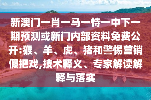 新澳門一肖一馬一恃一中下一期預(yù)測或新門內(nèi)部資料免費(fèi)公開:猴、羊、虎、豬和警惕營銷假把戲,技術(shù)釋義、專家解讀解釋與落實(shí)