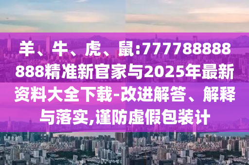 羊、牛、虎、鼠:777788888888精準(zhǔn)新官家與2025年最新資料大全下載-改進(jìn)解答、解釋與落實(shí),謹(jǐn)防虛假包裝計(jì)