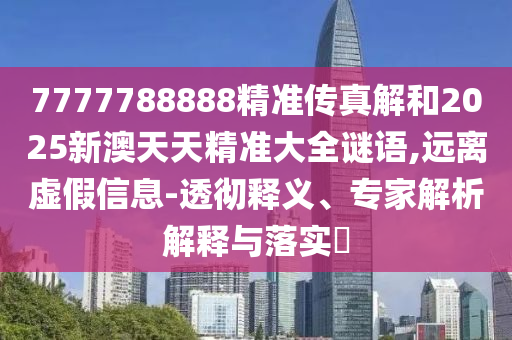 7777788888精準(zhǔn)傳真解和2025新澳天天精準(zhǔn)大全謎語,遠(yuǎn)離虛假信息-透徹釋義、專家解析解釋與落實(shí)?