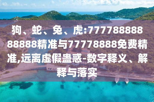 狗、蛇、兔、虎:77778888888888精準與77778888免費精準,遠離虛假蠱惑-數(shù)字釋義、解釋與落實