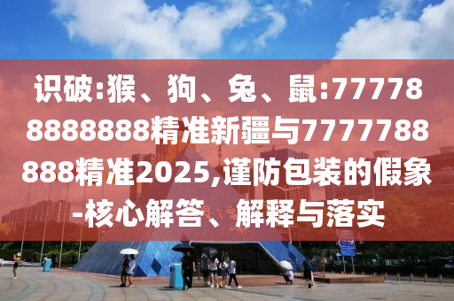 識破:猴、狗、兔、鼠:777788888888精準新疆與7777788888精準2025,謹防包裝的假象-核心解答、解釋與落實