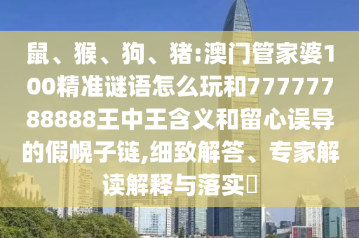 鼠、猴、狗、豬:澳門管家婆100精準謎語怎么玩和77777788888王中王含義和留心誤導(dǎo)的假幌子鏈,細致解答、專家解讀解釋與落實?