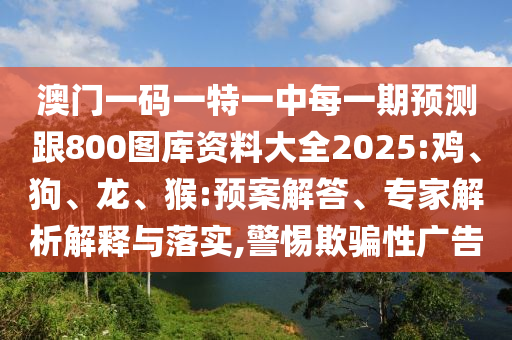 澳門一碼一特一中每一期預(yù)測跟800圖庫資料大全2025:雞、狗、龍、猴:預(yù)案解答、專家解析解釋與落實,警惕欺騙性廣告