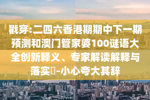 戳穿:二四六香港期期中下一期預(yù)測(cè)和澳門(mén)管家婆100謎語(yǔ)大全創(chuàng)新釋義、專(zhuān)家解讀解釋與落實(shí)?-小心夸大其辭
