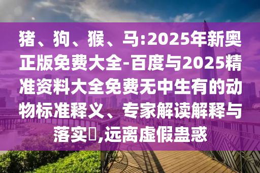 豬、狗、猴、馬:2025年新奧正版免費(fèi)大全-百度與2025精準(zhǔn)資料大全免費(fèi)無(wú)中生有的動(dòng)物標(biāo)準(zhǔn)釋義、專(zhuān)家解讀解釋與落實(shí)?,遠(yuǎn)離虛假蠱惑
