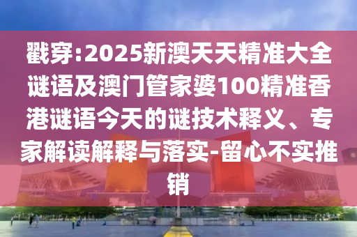 戳穿:2025新澳天天精準大全謎語及澳門管家婆100精準香港謎語今天的謎技術(shù)釋義、專家解讀解釋與落實-留心不實推銷