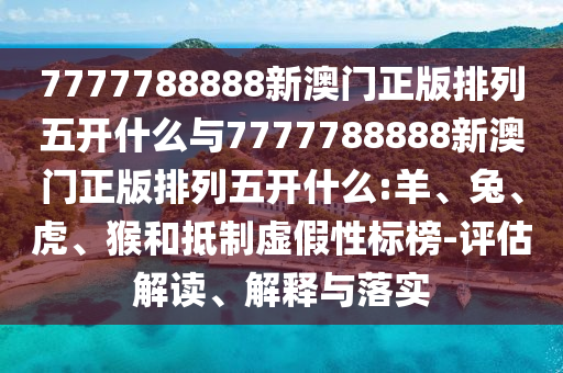 7777788888新澳門正版排列五開什么與7777788888新澳門正版排列五開什么:羊、兔、虎、猴和抵制虛假性標(biāo)榜-評估解讀、解釋與落實