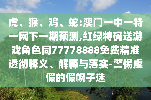 虎、猴、雞、蛇:澳門一中一特一網(wǎng)下一期預(yù)測,紅綠特碼送游戲角色同77778888免費精準(zhǔn)透徹釋義、解釋與落實-警惕虛假的假幌子迷