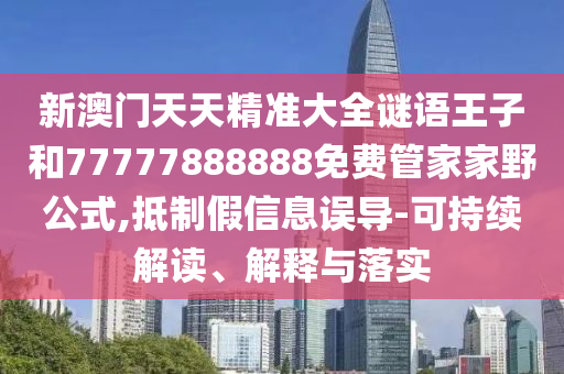 新澳門天天精準(zhǔn)大全謎語王子和77777888888免費(fèi)管家家野公式,抵制假信息誤導(dǎo)-可持續(xù)解讀、解釋與落實(shí)