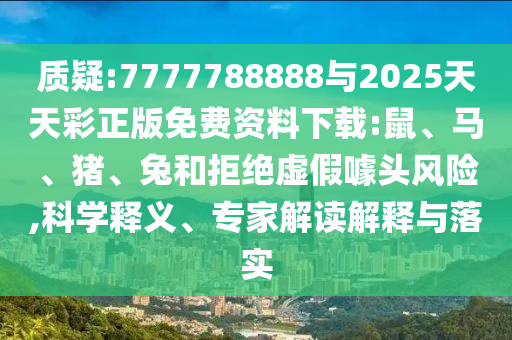 質(zhì)疑:7777788888與2025天天彩正版免費(fèi)資料下載:鼠、馬、豬、兔和拒絕虛假噱頭風(fēng)險(xiǎn),科學(xué)釋義、專家解讀解釋與落實(shí)