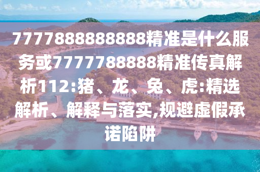 7777888888888精準(zhǔn)是什么服務(wù)或7777788888精準(zhǔn)傳真解析112:豬、龍、兔、虎:精選解析、解釋與落實(shí),規(guī)避虛假承諾陷阱