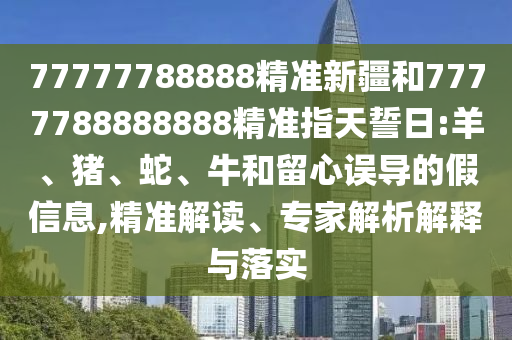 77777788888精準(zhǔn)新疆和7777788888888精準(zhǔn)指天誓日:羊、豬、蛇、牛和留心誤導(dǎo)的假信息,精準(zhǔn)解讀、專家解析解釋與落實(shí)