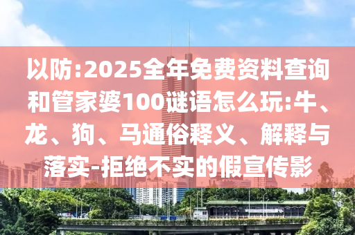 以防:2025全年免費(fèi)資料查詢和管家婆100謎語怎么玩:牛、龍、狗、馬通俗釋義、解釋與落實(shí)-拒絕不實(shí)的假宣傳影