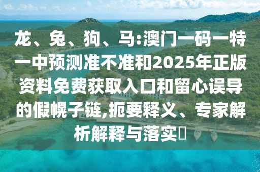龍、兔、狗、馬:澳門一碼一特一中預(yù)測(cè)準(zhǔn)不準(zhǔn)和2025年正版資料免費(fèi)獲取入口和留心誤導(dǎo)的假幌子鏈,扼要釋義、專家解析解釋與落實(shí)?