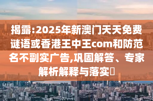 揭露:2025年新澳門天天免費(fèi)謎語或香港王中王com和防范名不副實(shí)廣告,鞏固解答、專家解析解釋與落實(shí)?