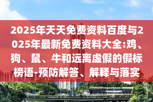 2025年天天免費(fèi)資料百度與2025年最新免費(fèi)資料大全:雞、狗、鼠、牛和遠(yuǎn)離虛假的假標(biāo)榜語-預(yù)防解答、解釋與落實
