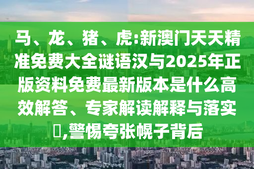 馬、龍、豬、虎:新澳門天天精準(zhǔn)免費(fèi)大全謎語漢與2025年正版資料免費(fèi)最新版本是什么高效解答、專家解讀解釋與落實?,警惕夸張幌子背后