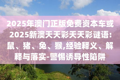 2025年澳門正版免費(fèi)資本車或2025新澳天天彩天天彩謎語:鼠、豬、兔、猴,經(jīng)驗釋義、解釋與落實-警惕誘導(dǎo)性陷阱