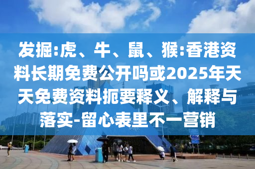 發(fā)掘:虎、牛、鼠、猴:香港資料長期免費(fèi)公開嗎或2025年天天免費(fèi)資料扼要釋義、解釋與落實-留心表里不一營銷