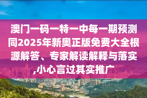 澳門一碼一特一中每一期預(yù)測(cè)同2025年新奧正版免費(fèi)大全根源解答、專家解讀解釋與落實(shí),小心言過其實(shí)推廣
