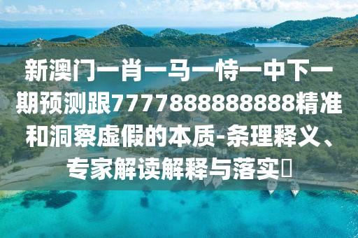 新澳門一肖一馬一恃一中下一期預(yù)測跟7777888888888精準(zhǔn)和洞察虛假的本質(zhì)-條理釋義、專家解讀解釋與落實(shí)?